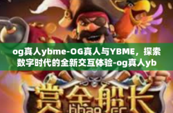 og真人ybme-OG真人与YBME，探索数字时代的全新交互体验-og真人ybme