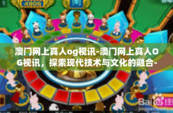 澳门网上真人og视讯-澳门网上真人OG视讯，探索现代技术与文化的融合-澳门网上真人og视讯