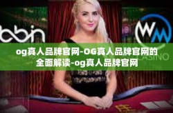 og真人品牌官网-OG真人品牌官网的全面解读-og真人品牌官网