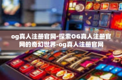 og真人注册官网-探索OG真人注册官网的奇幻世界-og真人注册官网