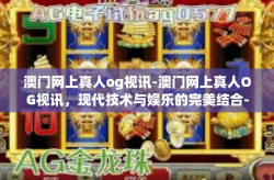 澳门网上真人og视讯-澳门网上真人OG视讯，现代技术与娱乐的完美结合-澳门网上真人og视讯
