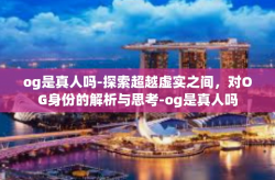 og是真人吗-探索超越虚实之间，对OG身份的解析与思考-og是真人吗