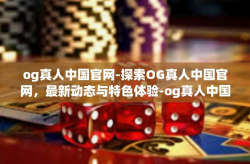 og真人中国官网-探索OG真人中国官网，最新动态与特色体验-og真人中国官网