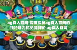 ag真人官网-深度探秘ag真人官网的独特魅力和发展洞察-ag真人官网