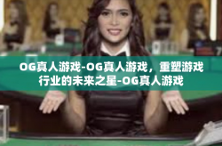 OG真人游戏-OG真人游戏，重塑游戏行业的未来之星-OG真人游戏