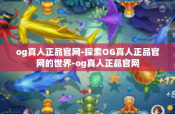 og真人正品官网-探索OG真人正品官网的世界-og真人正品官网