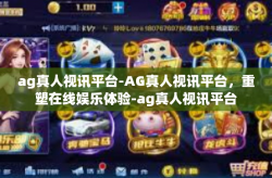 ag真人视讯平台-AG真人视讯平台，重塑在线娱乐体验-ag真人视讯平台