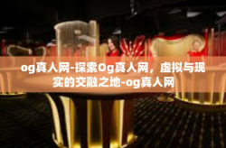 og真人网-探索Og真人网，虚拟与现实的交融之地-og真人网