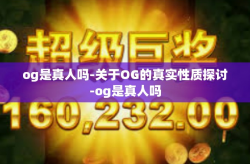 og是真人吗-关于OG的真实性质探讨-og是真人吗