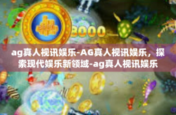 ag真人视讯娱乐-AG真人视讯娱乐，探索现代娱乐新领域-ag真人视讯娱乐