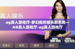 ag真人游戏厅-梦幻般的娱乐新天地—AG真人游戏厅-ag真人游戏厅
