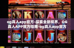 og真人app官方-探索全新视界，OG真人APP官方指南-og真人app官方
