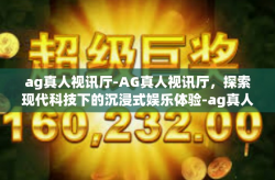 ag真人视讯厅-AG真人视讯厅，探索现代科技下的沉浸式娱乐体验-ag真人视讯厅