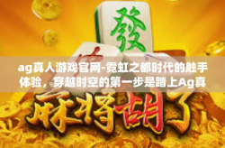 ag真人游戏官网-霓虹之都时代的触手体验，穿越时空的第一步是踏上Ag真人游戏官网的最先进层面板 创新竞技场的新纪元之旅。在这个充满活力和创新的平台上，玩家可以体验到前所未有的游戏乐趣和沉浸式体验。ag真人游戏官网