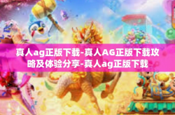 真人ag正版下载-真人AG正版下载攻略及体验分享-真人ag正版下载