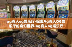 ag真人og娱乐厅-探索Ag真人OG娱乐厅的奇幻世界-ag真人og娱乐厅