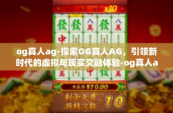 og真人ag-探索OG真人AG，引领新时代的虚拟与现实交融体验-og真人ag