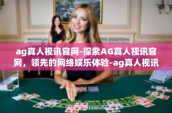 ag真人视讯官网-探索AG真人视讯官网，领先的网络娱乐体验-ag真人视讯官网