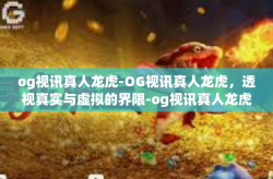 og视讯真人龙虎-OG视讯真人龙虎，透视真实与虚拟的界限-og视讯真人龙虎