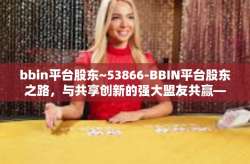 bbin平台股东~53866-BBIN平台股东之路，与共享创新的强大盟友共赢—珍藏篇，对股东的探寻系列收藏展示码 53866 感受与启示。bbin平台股东~53866