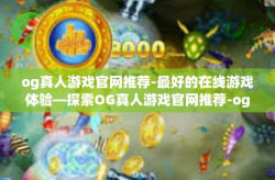 og真人游戏官网推荐-最好的在线游戏体验—探索OG真人游戏官网推荐-og真人游戏官网推荐