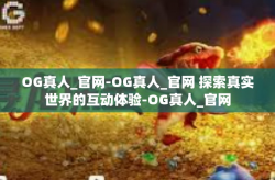 OG真人_官网-OG真人_官网 探索真实世界的互动体验-OG真人_官网