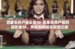 百家乐开户送彩金58-百家乐开户福利，送彩金58，开启你的娱乐投资之旅-百家乐开户送彩金58