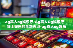 ag真人og娱乐厅-Ag真人Og娱乐厅—线上娱乐的全新天地-ag真人og娱乐厅