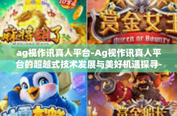 ag视作讯真人平台-Ag视作讯真人平台的超越式技术发展与美好机遇探寻-ag视作讯真人平台