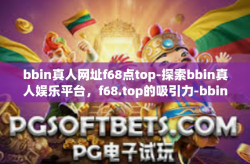 bbin真人网址f68点top-探索bbin真人娱乐平台，f68.top的吸引力-bbin真人网址f68点top