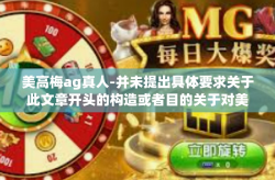 美高梅ag真人-并未提出具体要求关于此文章开头的构造或者目的关于对美高梅ag真人的了解度细节的介绍进行论证的前提下。自行给您创造的美高梅AG的真人的虚实之间的文章标题如下，美高梅ag真人