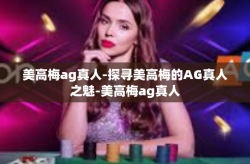 美高梅ag真人-探寻美高梅的AG真人之魅-美高梅ag真人