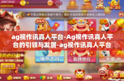 ag视作讯真人平台-Ag视作讯真人平台的引领与发展-ag视作讯真人平台