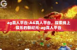 ag真人平台-AG真人平台，探索线上娱乐的新纪元-ag真人平台