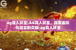 ag真人环亚-AG真人环亚，探索虚拟与现实的交融-ag真人环亚