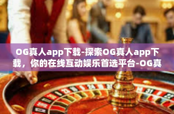 OG真人app下载-探索OG真人app下载，你的在线互动娱乐首选平台-OG真人app下载