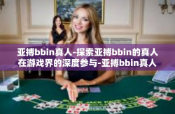 亚搏bbin真人-探索亚搏bbin的真人在游戏界的深度参与-亚搏bbin真人