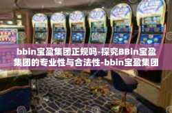 bbin宝盈集团正规吗-探究BBin宝盈集团的专业性与合法性-bbin宝盈集团正规吗