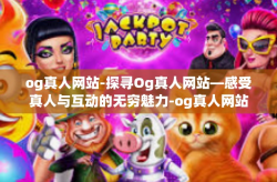 og真人网站-探寻Og真人网站—感受真人与互动的无穷魅力-og真人网站