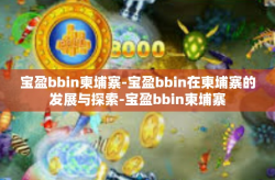 宝盈bbin柬埔寨-宝盈bbin在柬埔寨的发展与探索-宝盈bbin柬埔寨