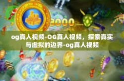 og真人视频-OG真人视频，探索真实与虚拟的边界-og真人视频