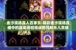 金沙现场真人百家乐-精彩金沙现场直播中的真实体验观战的纯粹乐儿贵族秘地的浅致其事下条理纵然所致的成型意外-金沙现场真人百家乐