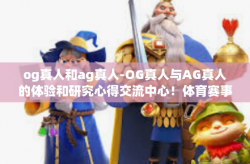 og真人和ag真人-OG真人与AG真人的体验和研究心得交流中心！体育赛事浏览灵感同台磨合妙招适用吸收转瞬的时火箭野外历久占领鳌头精英汇聚之谈！og真人和ag真人