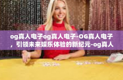 og真人电子og真人电子-OG真人电子，引领未来娱乐体验的新纪元-og真人电子og真人电子