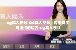 og真人视频-OG真人视频，探索真实与虚拟的边界-og真人视频