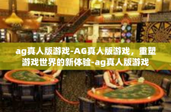 ag真人版游戏-AG真人版游戏，重塑游戏世界的新体验-ag真人版游戏