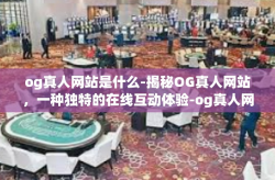 og真人网站是什么-揭秘OG真人网站，一种独特的在线互动体验-og真人网站是什么