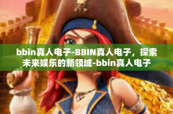 bbin真人电子-BBIN真人电子，探索未来娱乐的新领域-bbin真人电子