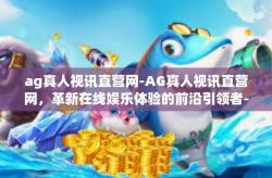ag真人视讯直营网-AG真人视讯直营网，革新在线娱乐体验的前沿引领者-ag真人视讯直营网
