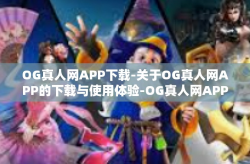 OG真人网APP下载-关于OG真人网APP的下载与使用体验-OG真人网APP下载